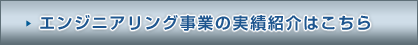 エンジニアリング事業の実績紹介はこちら